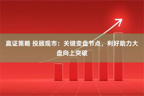 赢证策略 投顾观市：关键变盘节点，利好助力大盘向上突破