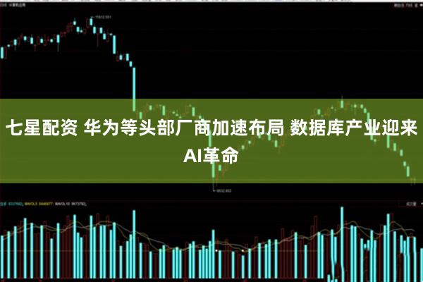 七星配资 华为等头部厂商加速布局 数据库产业迎来AI革命