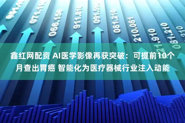 鑫红网配资 AI医学影像再获突破：可提前10个月查出胃癌 智能化为医疗器械行业注入动能