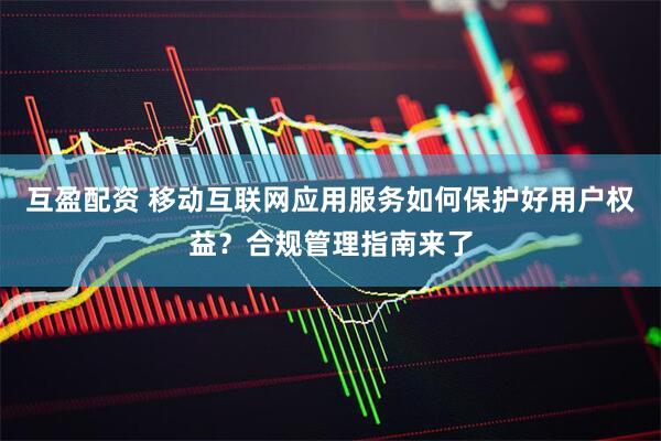 互盈配资 移动互联网应用服务如何保护好用户权益？合规管理指南来了