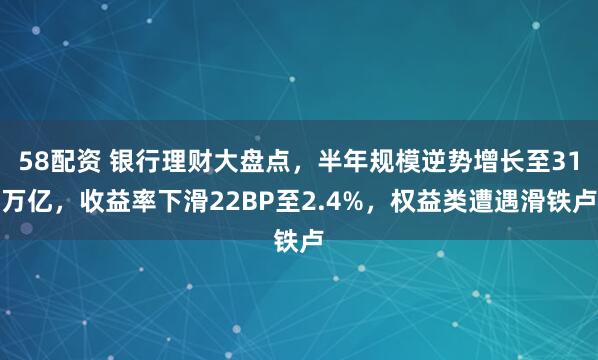 58配资 银行理财大盘点，半年规模逆势增长至31万亿，收益率下滑22BP至2.4%，权益类遭遇滑铁卢