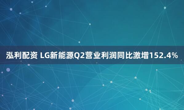 泓利配资 LG新能源Q2营业利润同比激增152.4%