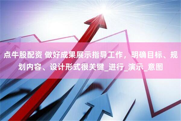 点牛股配资 做好成果展示指导工作，明确目标、规划内容、设计形式很关键_进行_演示_意图