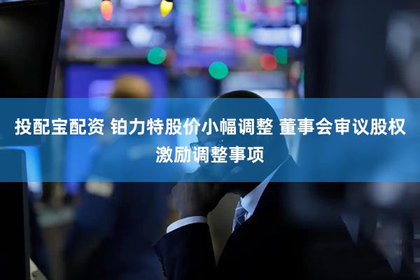 投配宝配资 铂力特股价小幅调整 董事会审议股权激励调整事项