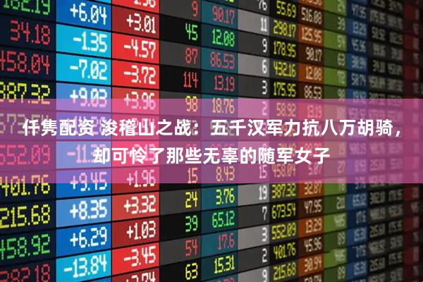 仟隽配资 浚稽山之战：五千汉军力抗八万胡骑，却可怜了那些无辜的随军女子