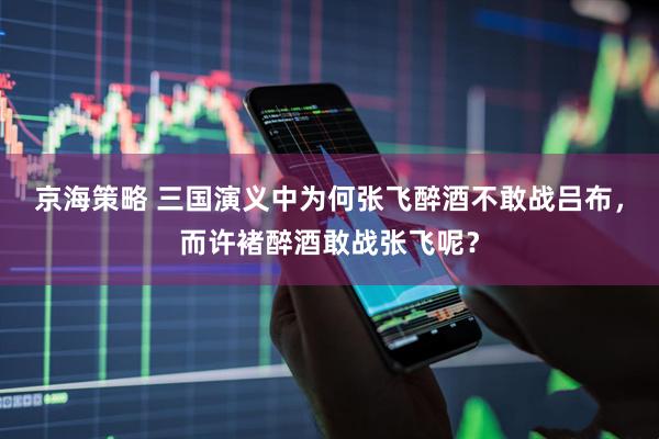京海策略 三国演义中为何张飞醉酒不敢战吕布，而许褚醉酒敢战张飞呢？
