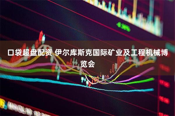 口袋超盘配资 伊尔库斯克国际矿业及工程机械博览会