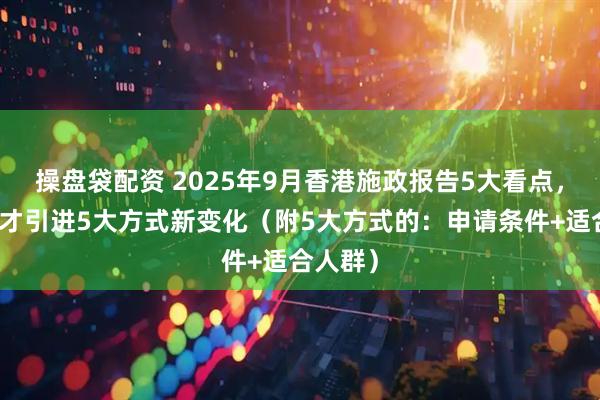 操盘袋配资 2025年9月香港施政报告5大看点，香港人才引进5大方式新变化（附5大方式的：申请条件+适合人群）