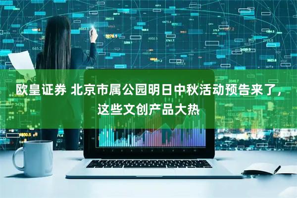 欧皇证券 北京市属公园明日中秋活动预告来了，这些文创产品大热
