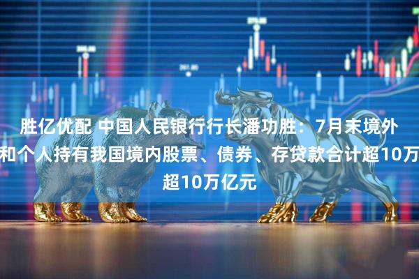 胜亿优配 中国人民银行行长潘功胜：7月末境外机构和个人持有我国境内股票、债券、存贷款合计超10万亿元