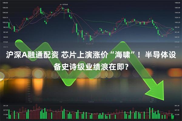 沪深A融通配资 芯片上演涨价“海啸”！半导体设备史诗级业绩浪在即？