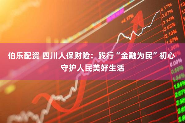伯乐配资 四川人保财险：践行“金融为民”初心 守护人民美好生活