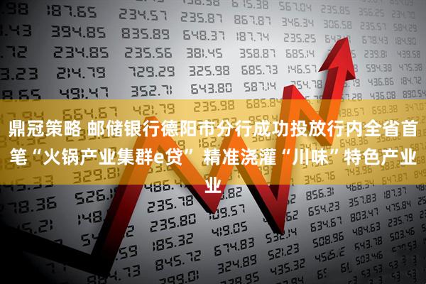 鼎冠策略 邮储银行德阳市分行成功投放行内全省首笔“火锅产业集群e贷” 精准浇灌“川味”特色产业