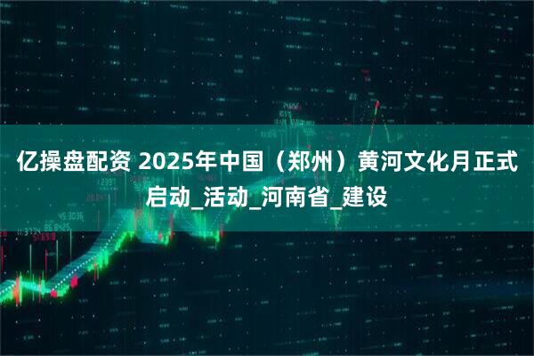 亿操盘配资 2025年中国（郑州）黄河文化月正式启动_活动_河南省_建设